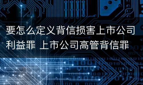 要怎么定义背信损害上市公司利益罪 上市公司高管背信罪