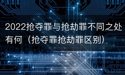 2022抢夺罪与抢劫罪不同之处有何（抢夺罪抢劫罪区别）
