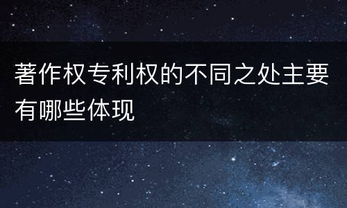 著作权专利权的不同之处主要有哪些体现