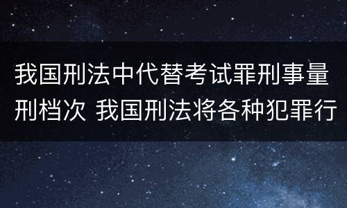 我国刑法中代替考试罪刑事量刑档次 我国刑法将各种犯罪行为归纳为几大类