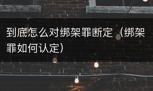 到底怎么对绑架罪断定（绑架罪如何认定）