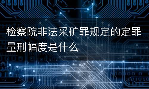 检察院非法采矿罪规定的定罪量刑幅度是什么