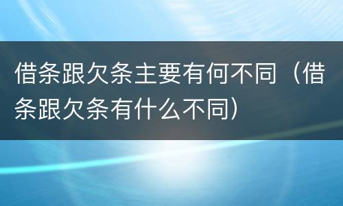借条跟欠条主要有何不同（借条跟欠条有什么不同）