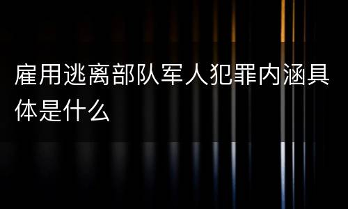 雇用逃离部队军人犯罪内涵具体是什么