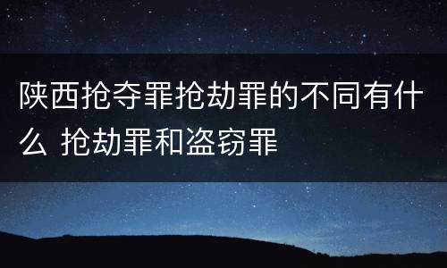 陕西抢夺罪抢劫罪的不同有什么 抢劫罪和盗窃罪