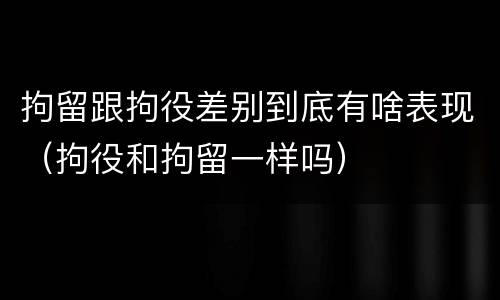 拘留跟拘役差别到底有啥表现（拘役和拘留一样吗）