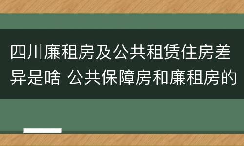 四川廉租房及公共租赁住房差异是啥 公共保障房和廉租房的区别