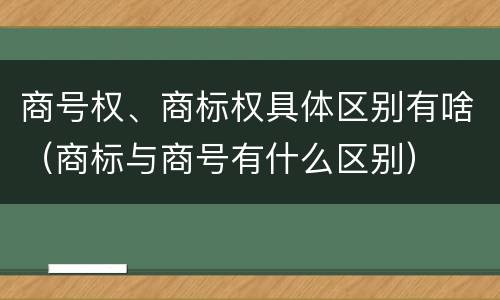 商号权、商标权具体区别有啥（商标与商号有什么区别）
