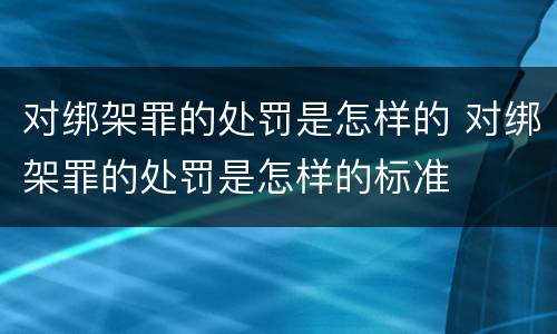 对绑架罪的处罚是怎样的 对绑架罪的处罚是怎样的标准