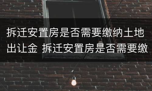 拆迁安置房是否需要缴纳土地出让金 拆迁安置房是否需要缴纳土地出让金和契税