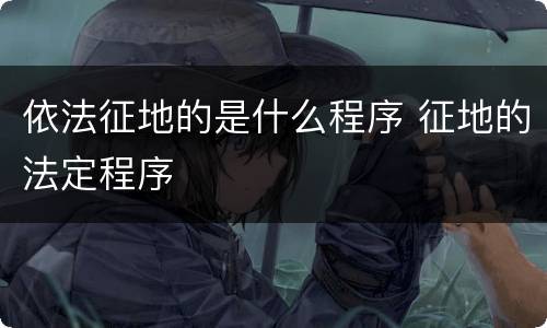 依法征地的是什么程序 征地的法定程序
