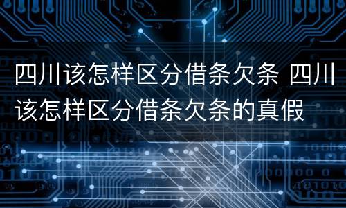 四川该怎样区分借条欠条 四川该怎样区分借条欠条的真假