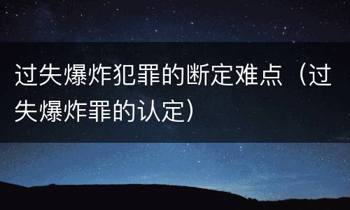 过失爆炸犯罪的断定难点（过失爆炸罪的认定）