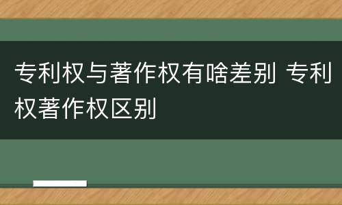 专利权与著作权有啥差别 专利权著作权区别