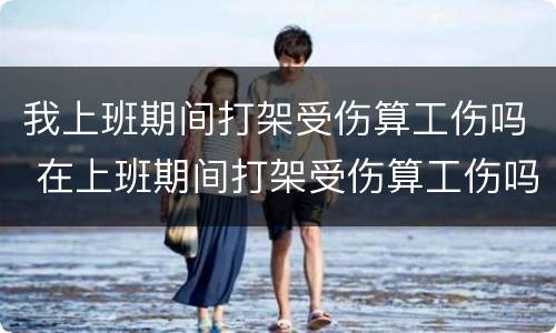 我上班期间打架受伤算工伤吗 在上班期间打架受伤算工伤吗