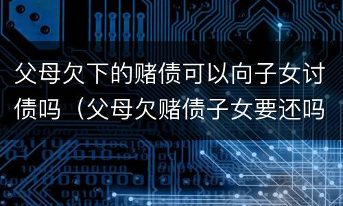 父母欠下的赌债可以向子女讨债吗（父母欠赌债子女要还吗）