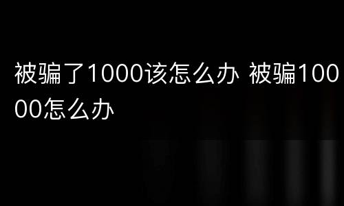 被骗了1000该怎么办 被骗10000怎么办