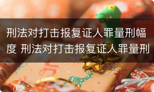刑法对打击报复证人罪量刑幅度 刑法对打击报复证人罪量刑幅度的规定