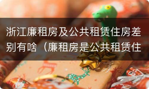 浙江廉租房及公共租赁住房差别有啥（廉租房是公共租赁住房吗）