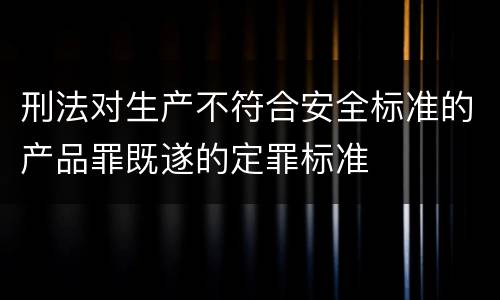 刑法对生产不符合安全标准的产品罪既遂的定罪标准