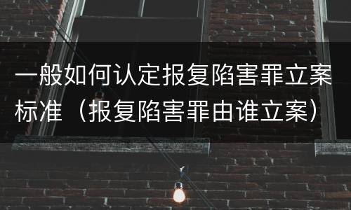 一般如何认定报复陷害罪立案标准（报复陷害罪由谁立案）