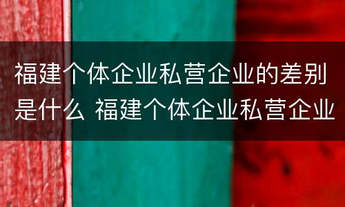 福建个体企业私营企业的差别是什么 福建个体企业私营企业的差别是什么呢