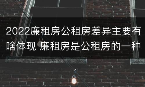2022廉租房公租房差异主要有啥体现 廉租房是公租房的一种吗?