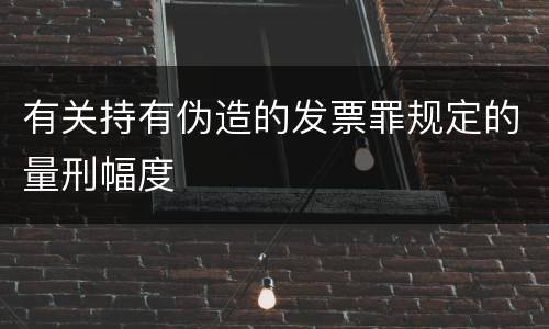 有关持有伪造的发票罪规定的量刑幅度