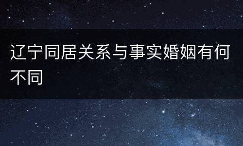 辽宁同居关系与事实婚姻有何不同