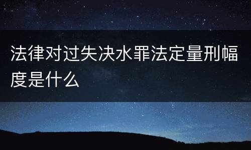 法律对过失决水罪法定量刑幅度是什么