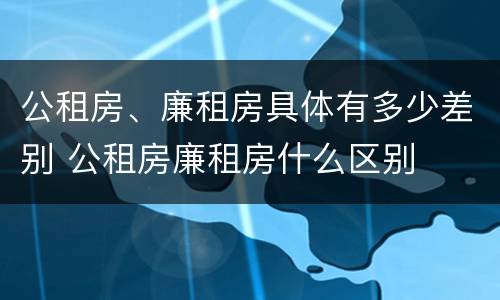 公租房、廉租房具体有多少差别 公租房廉租房什么区别