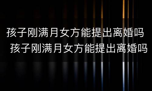 孩子刚满月女方能提出离婚吗 孩子刚满月女方能提出离婚吗知乎