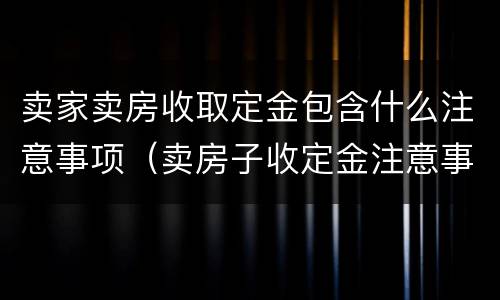 卖家卖房收取定金包含什么注意事项（卖房子收定金注意事项）