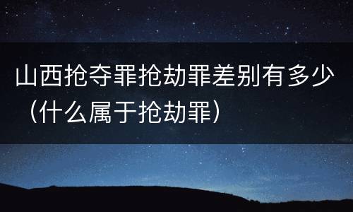 山西抢夺罪抢劫罪差别有多少（什么属于抢劫罪）