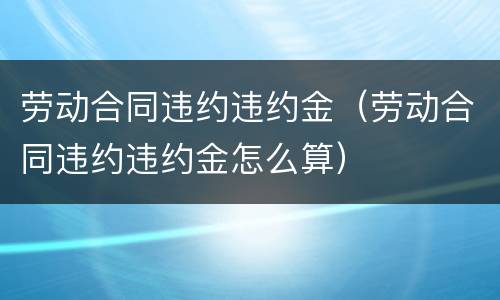 劳动合同违约违约金（劳动合同违约违约金怎么算）