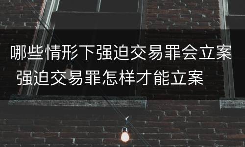 哪些情形下强迫交易罪会立案 强迫交易罪怎样才能立案