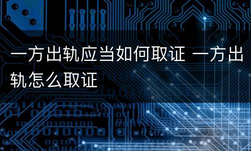 一方出轨应当如何取证 一方出轨怎么取证