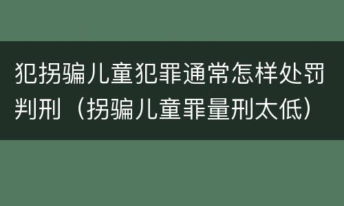 犯拐骗儿童犯罪通常怎样处罚判刑（拐骗儿童罪量刑太低）