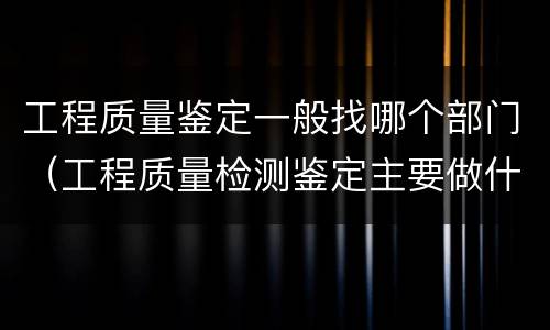 工程质量鉴定一般找哪个部门（工程质量检测鉴定主要做什么）
