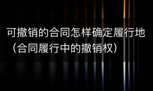 可撤销的合同怎样确定履行地（合同履行中的撤销权）