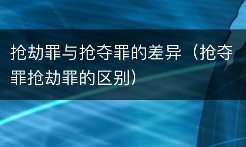 抢劫罪与抢夺罪的差异（抢夺罪抢劫罪的区别）
