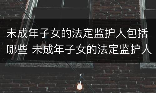未成年子女的法定监护人包括哪些 未成年子女的法定监护人包括哪些权利