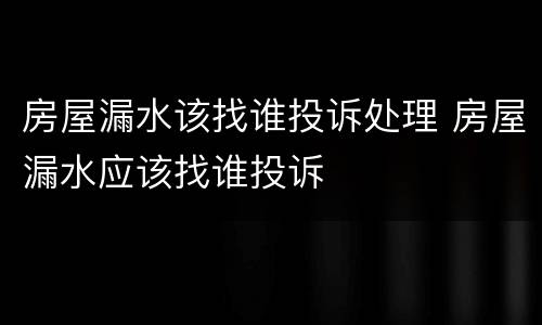 房屋漏水该找谁投诉处理 房屋漏水应该找谁投诉