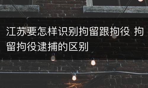 江苏要怎样识别拘留跟拘役 拘留拘役逮捕的区别