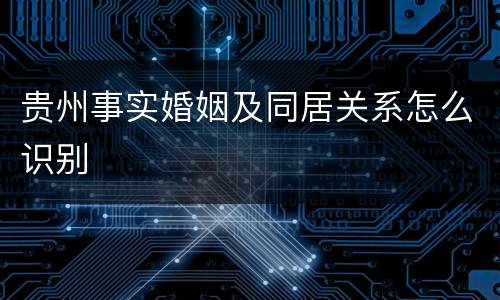 贵州事实婚姻及同居关系怎么识别