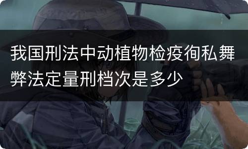 我国刑法中动植物检疫徇私舞弊法定量刑档次是多少