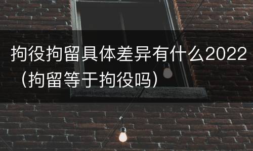拘役拘留具体差异有什么2022（拘留等于拘役吗）