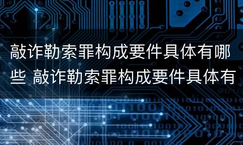 敲诈勒索罪构成要件具体有哪些 敲诈勒索罪构成要件具体有哪些内容