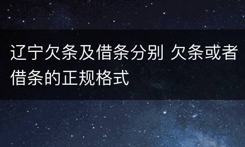 辽宁欠条及借条分别 欠条或者借条的正规格式
