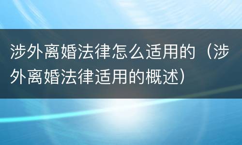 涉外离婚法律怎么适用的（涉外离婚法律适用的概述）
